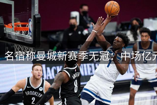 名宿称曼城新赛季无冠：中场亿元引援埋隐患，利物浦成阿森纳劲敌