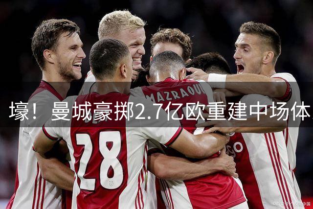 壕！曼城豪掷2.7亿欧重建中场体系，两笔天价交易强挖罗德里替代者