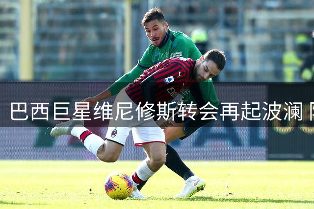 巴西巨星维尼修斯转会再起波澜 阿森纳高薪合同逼宫皇马