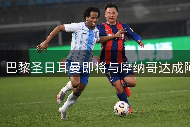巴黎圣日耳曼即将与摩纳哥达成阿克利乌什转会协议