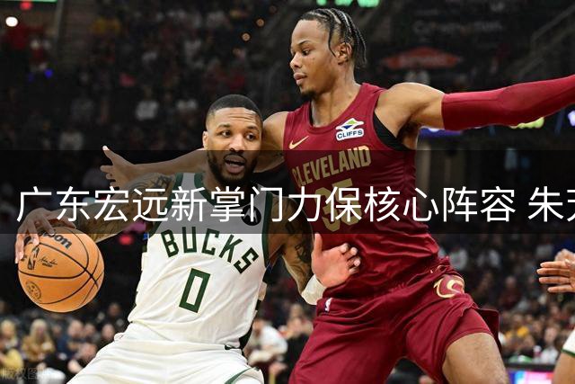广东宏远新掌门力保核心阵容 朱芳雨离任后首度现身交接工作