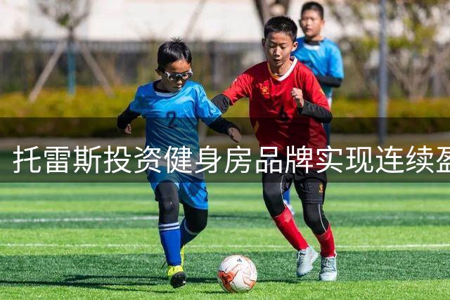 托雷斯投资健身房品牌实现连续盈利 去年净利润接近60万欧元