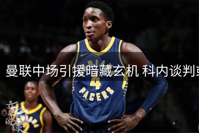 曼联中场引援暗藏玄机 科内谈判或为巴莱巴转会铺路
