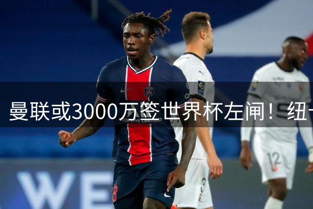 曼联或3000万签世界杯左闸！纽卡拒绝6000万卖霍尔，非要买必须天价