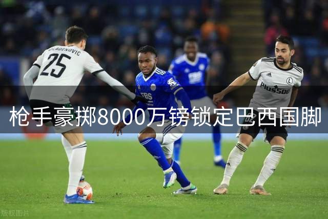 枪手豪掷8000万镑锁定巴西国脚 吉马良斯加盟进入倒计时