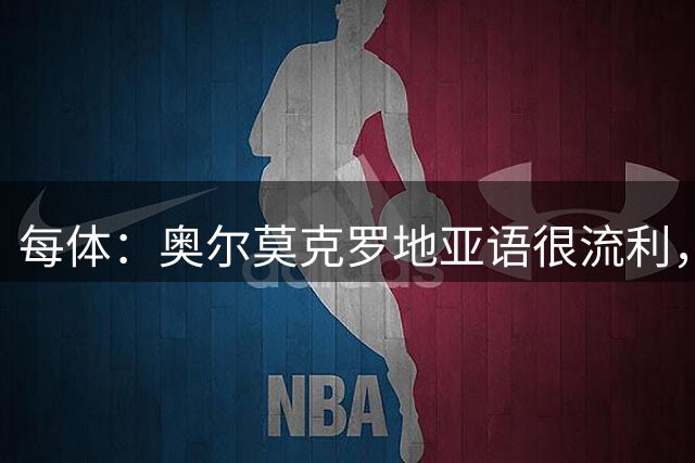 每体：奥尔莫克罗地亚语很流利，有助于利瓦科维奇融入更衣室