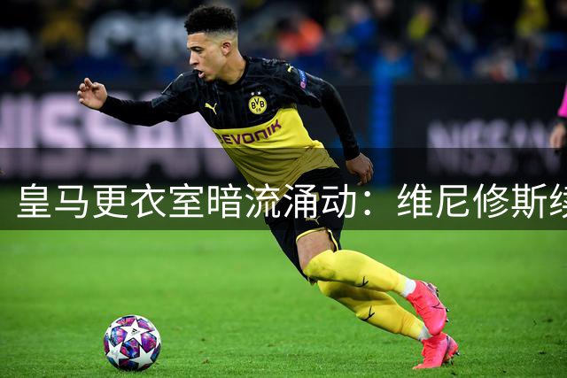 皇马更衣室暗流涌动：维尼修斯续约僵局背后的权力博弈
