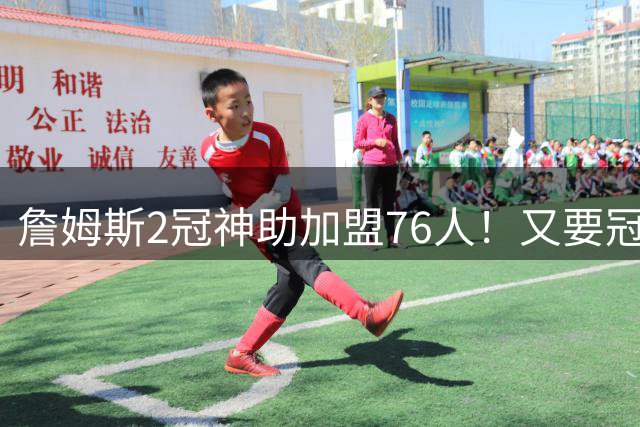 詹姆斯2冠神助加盟76人！又要冠了？