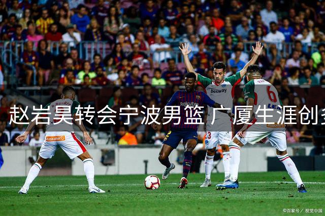 赵岩昊转会宁波男篮 广厦生涯创多项队史纪录
