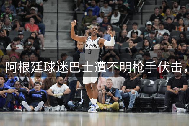 阿根廷球迷巴士遭不明枪手伏击，现场血迹斑斑引发震怒